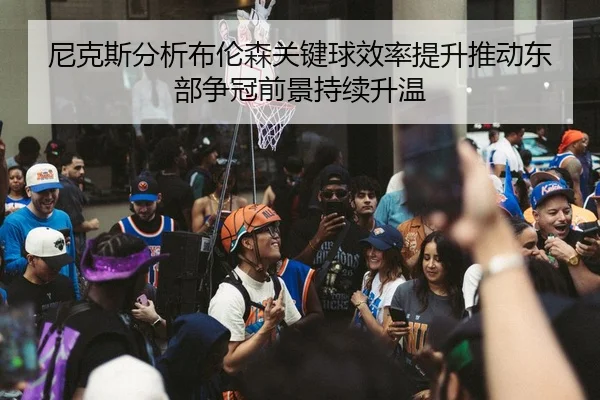 尼克斯分析布伦森关键球效率提升推动东部争冠前景持续升温