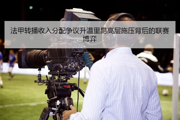 法甲转播收入分配争议升温里昂高层施压背后的联赛博弈