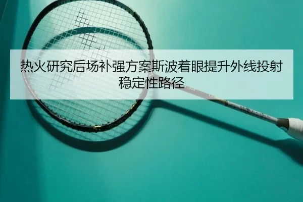 热火研究后场补强方案斯波着眼提升外线投射稳定性路径