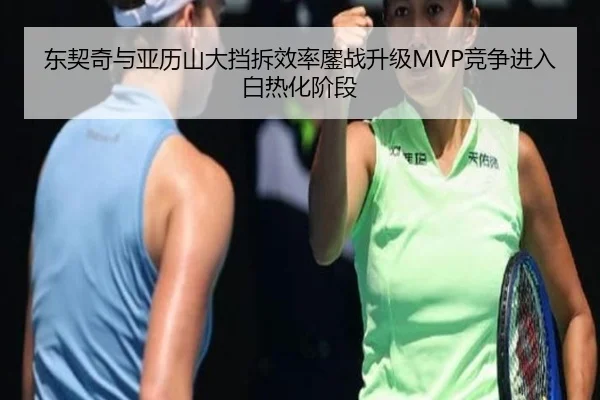 东契奇与亚历山大挡拆效率鏖战升级MVP竞争进入白热化阶段