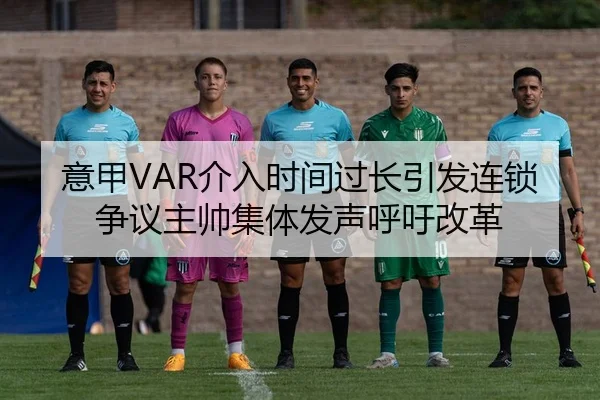 意甲VAR介入时间过长引发连锁争议主帅集体发声呼吁改革