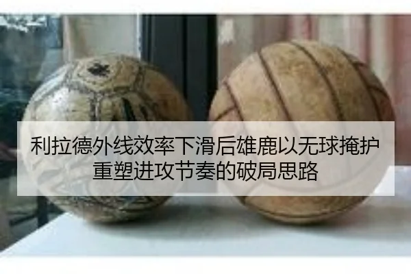 利拉德外线效率下滑后雄鹿以无球掩护重塑进攻节奏的破局思路