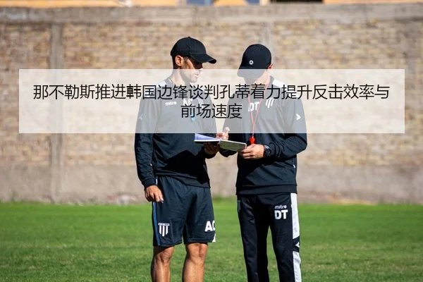 那不勒斯推进韩国边锋谈判孔蒂着力提升反击效率与前场速度